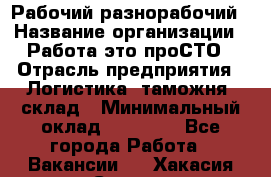 Рабочий-разнорабочий › Название организации ­ Работа-это проСТО › Отрасль предприятия ­ Логистика, таможня, склад › Минимальный оклад ­ 21 000 - Все города Работа » Вакансии   . Хакасия респ.,Саяногорск г.